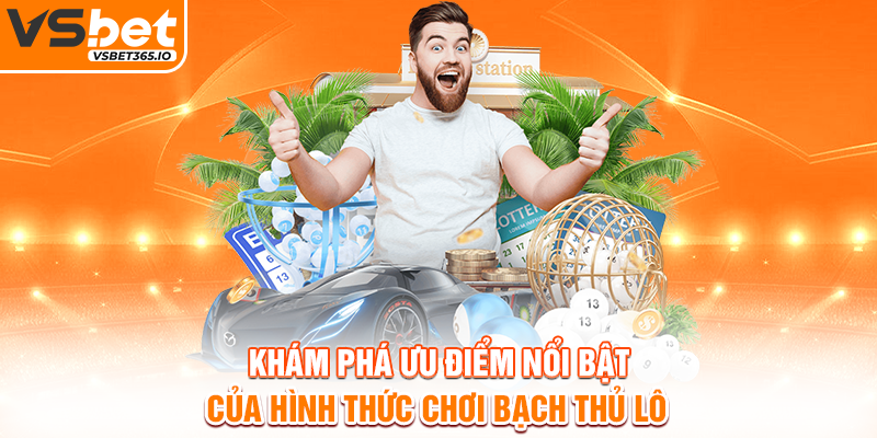 Khám phá ưu điểm nổi bật của hình thức chơi bạch thủ lô