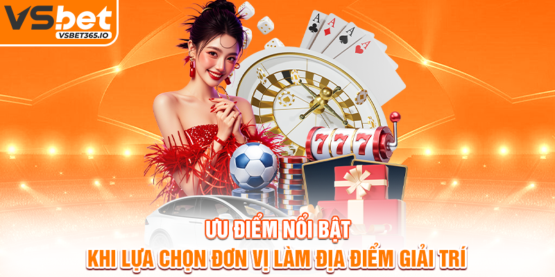 Ưu điểm nổi bật khi lựa chọn đơn vị làm địa điểm giải trí